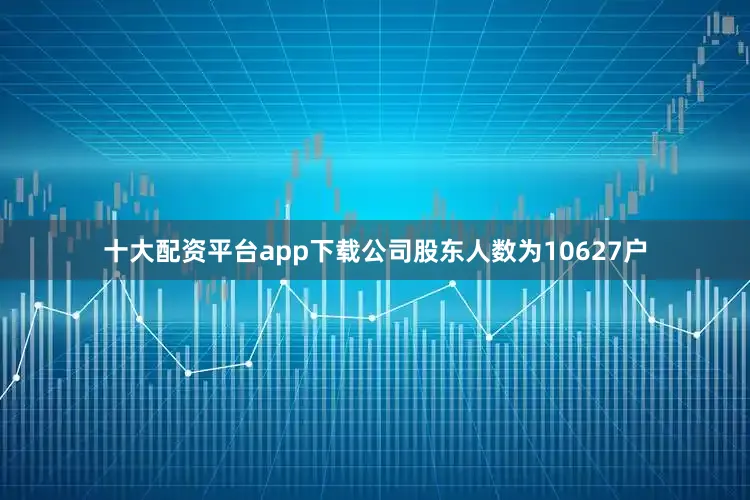 十大配资平台app下载公司股东人数为10627户