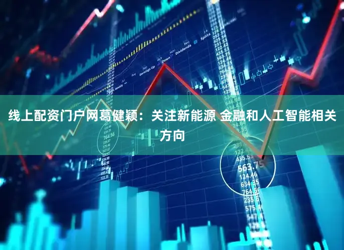 线上配资门户网葛健颖：关注新能源 金融和人工智能相关方向