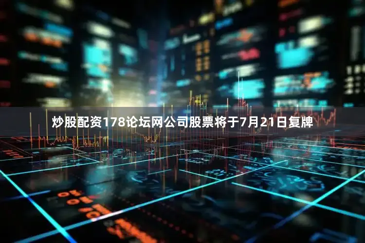 炒股配资178论坛网公司股票将于7月21日复牌