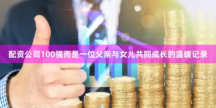 配资公司100强而是一位父亲与女儿共同成长的温暖记录