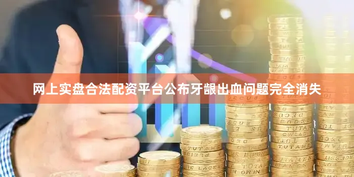 网上实盘合法配资平台公布牙龈出血问题完全消失
