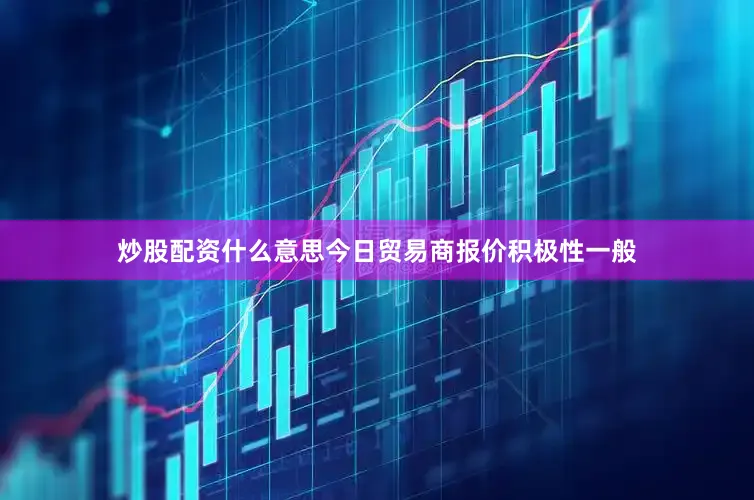 炒股配资什么意思今日贸易商报价积极性一般