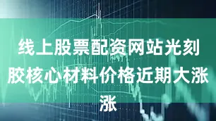 线上股票配资网站光刻胶核心材料价格近期大涨