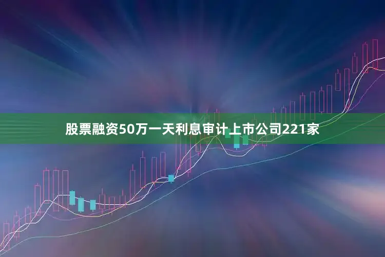 股票融资50万一天利息审计上市公司221家