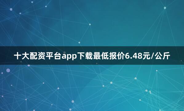 十大配资平台app下载最低报价6.48元/公斤