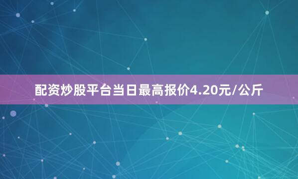 配资炒股平台当日最高报价4.20元/公斤