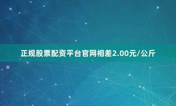 正规股票配资平台官网相差2.00元/公斤