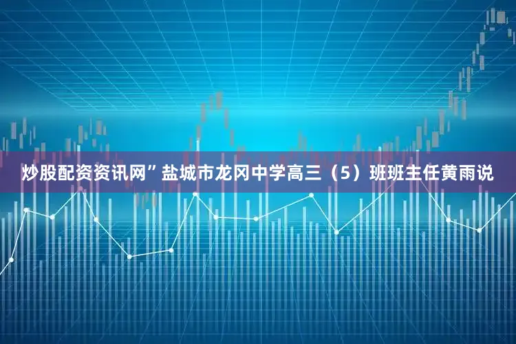 炒股配资资讯网”盐城市龙冈中学高三（5）班班主任黄雨说