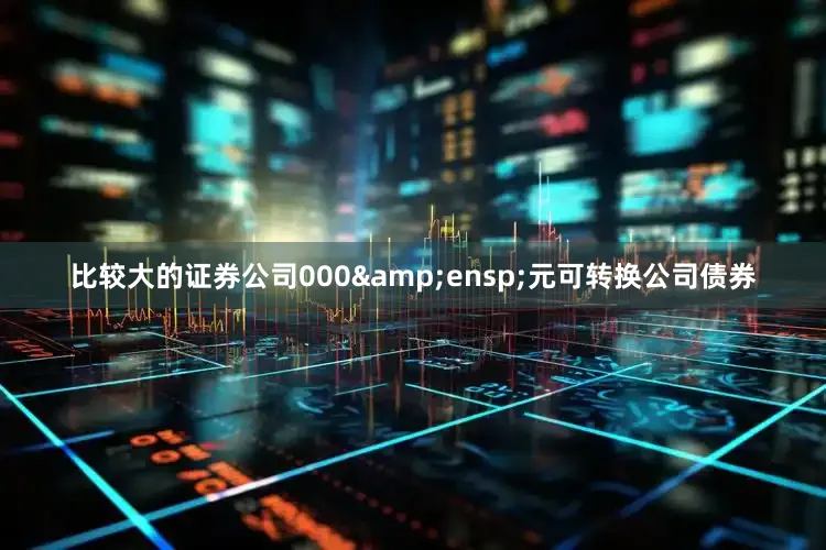 比较大的证券公司000&ensp;元可转换公司债券