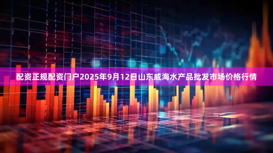 配资正规配资门户2025年9月12日山东威海水产品批发市场价格行情