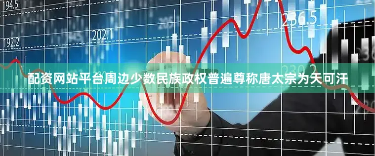 配资网站平台周边少数民族政权普遍尊称唐太宗为天可汗